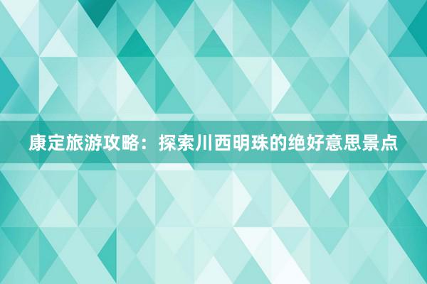 康定旅游攻略：探索川西明珠的绝好意思景点